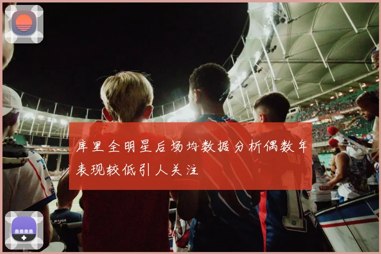 库里全明星后场均数据分析偶数年表现较低引人关注