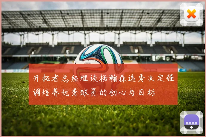 开拓者总经理谈杨瀚森选秀决定强调培养优秀球员的初心与目标