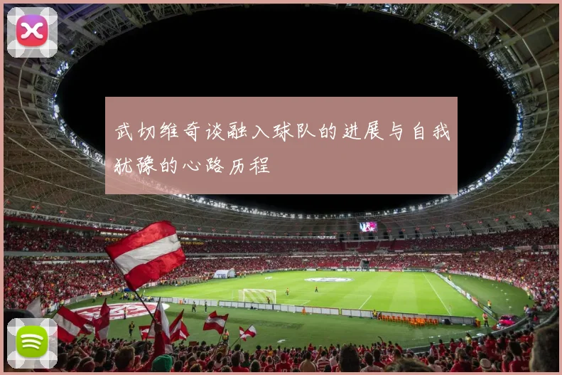 武切维奇谈融入球队的进展与自我犹豫的心路历程