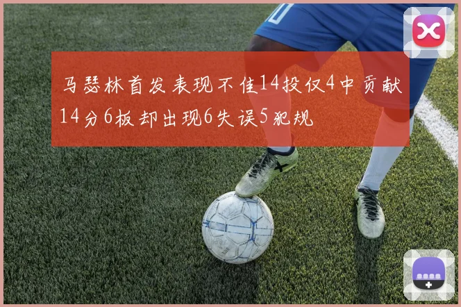 马瑟林首发表现不佳14投仅4中贡献14分6板却出现6失误5犯规