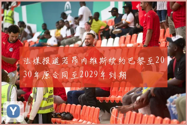 法媒报道若昂内维斯续约巴黎至2030年原合同至2029年到期