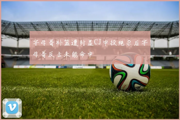 字母哥补篮遭封盖CJ中投绝杀后字母哥反击未能命中
