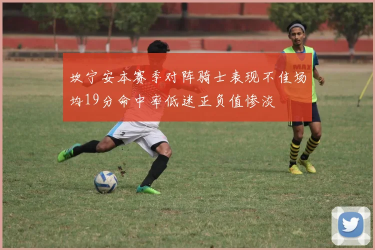 坎宁安本赛季对阵骑士表现不佳场均19分命中率低迷正负值惨淡