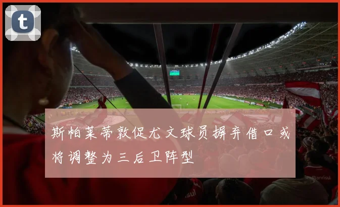 斯帕莱蒂敦促尤文球员摒弃借口或将调整为三后卫阵型