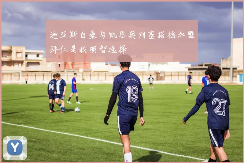 迪亚斯自豪与凯恩奥利塞搭档加盟拜仁是我明智选择