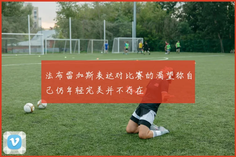 法布雷加斯表达对比赛的渴望称自己仍年轻完美并不存在