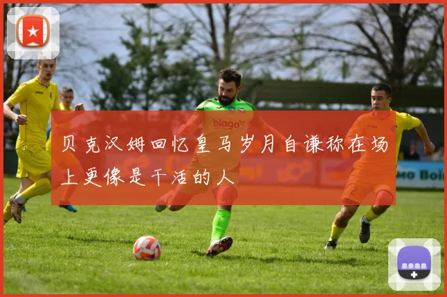 贝克汉姆回忆皇马岁月自谦称在场上更像是干活的人