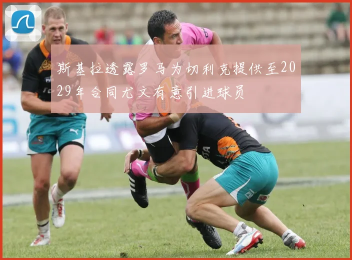 斯基拉透露罗马为切利克提供至2029年合同尤文有意引进球员