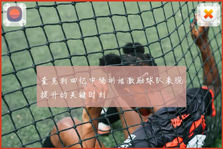 奎克利回忆中场训话激励球队表现提升的关键时刻