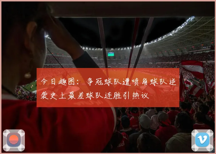 今日趣图：争冠球队遭喷角球队逆袭史上最差球队连胜引热议