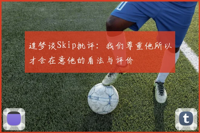 追梦谈Skip批评：我们尊重他所以才会在意他的看法与评价
