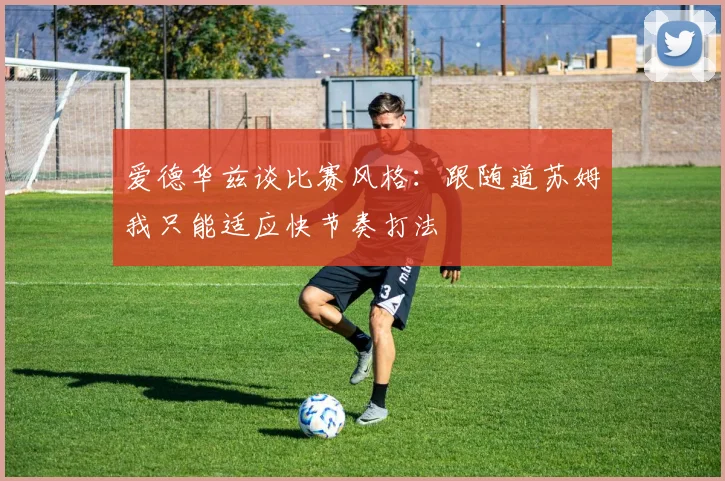 爱德华兹谈比赛风格：跟随道苏姆我只能适应快节奏打法