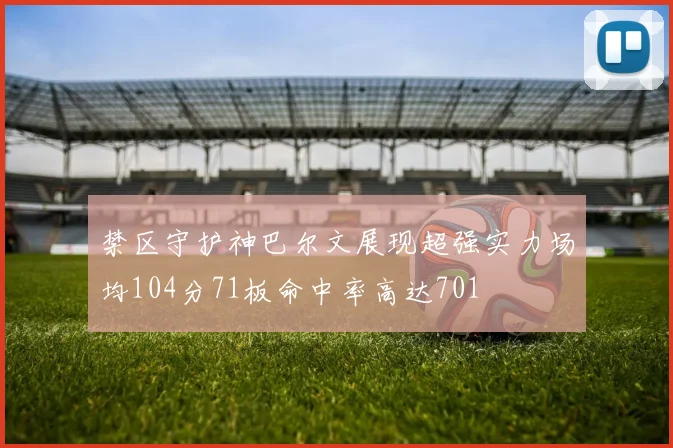 禁区守护神巴尔文展现超强实力场均104分71板命中率高达701
