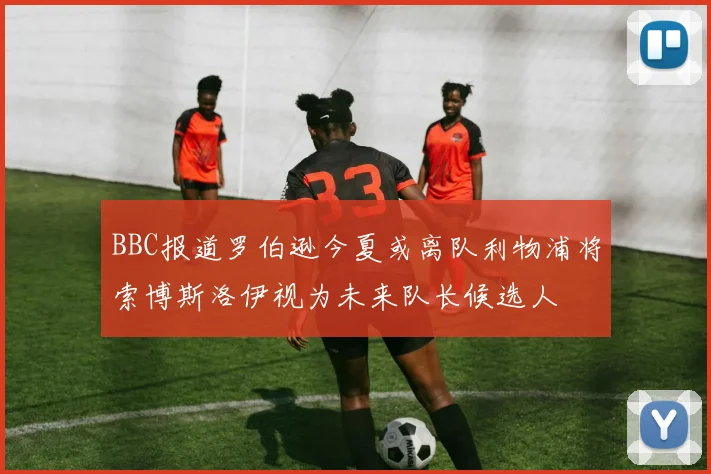 BBC报道罗伯逊今夏或离队利物浦将索博斯洛伊视为未来队长候选人