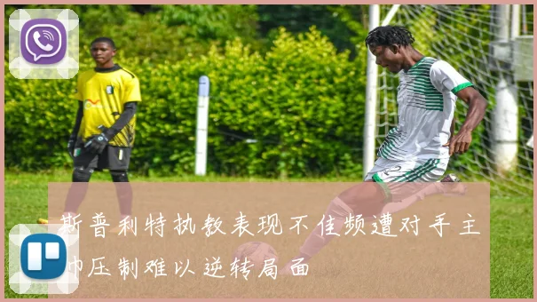 斯普利特执教表现不佳频遭对手主帅压制难以逆转局面