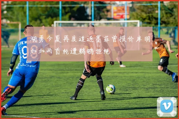 湖勇今夏再度追逐墨菲曾报价库明加加两首轮遭鹈鹕拒绝