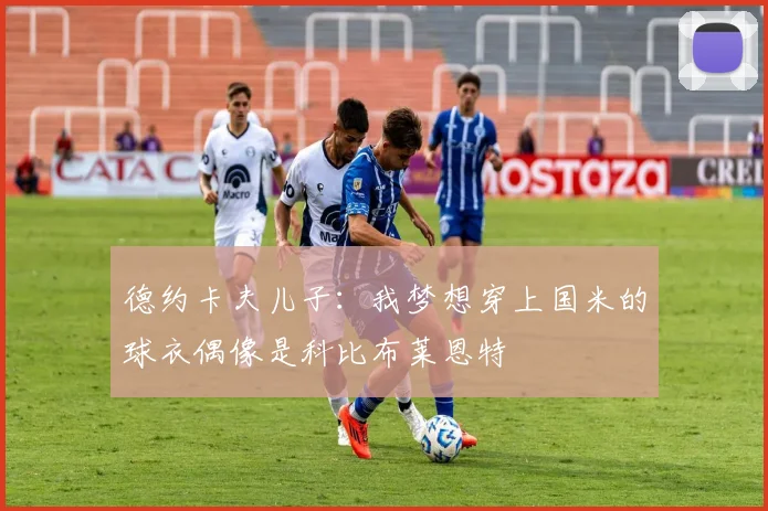 德约卡夫儿子：我梦想穿上国米的球衣偶像是科比布莱恩特