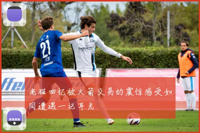 老猫回忆被火箭交易的震惊感受如同遭遇一记耳光