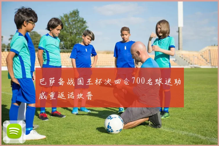 巴萨备战国王杯次回合700名球迷助威重返诺坎普