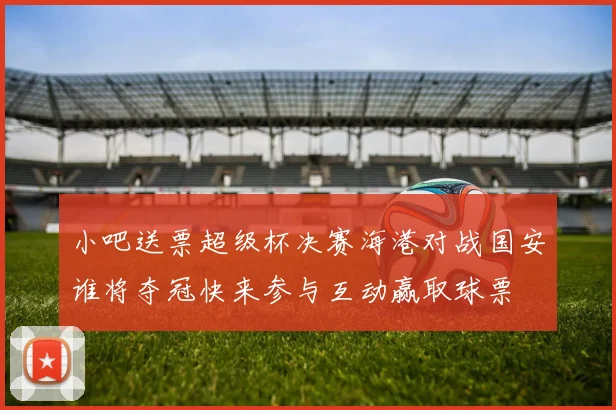 小吧送票超级杯决赛海港对战国安谁将夺冠快来参与互动赢取球票