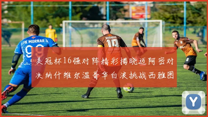 美冠杯16强对阵精彩揭晓迈阿密对决纳什维尔温哥华白浪挑战西雅图海湾人