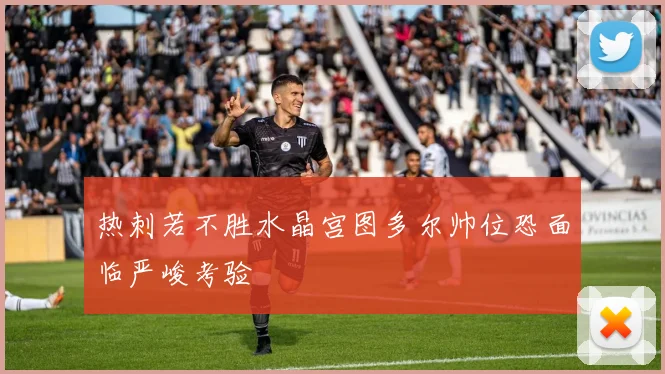 热刺若不胜水晶宫图多尔帅位恐面临严峻考验